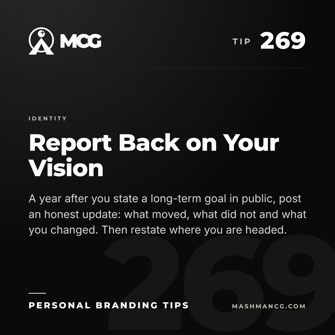 Personal Branding Tip 269 from Mashman Consulting Group: Report Back on Your Vision. A year after you state a long-term goal in public, post an honest update: what moved, what did not and what you changed. Then restate where you are headed.