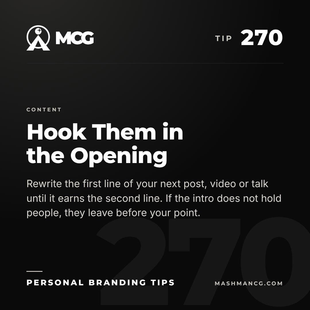 Personal Branding Tip 270 from Mashman Consulting Group: Hook Them in the Opening. Rewrite the first line of your next post, video or talk until it earns the second line. If the intro does not hold people, they leave before your point.