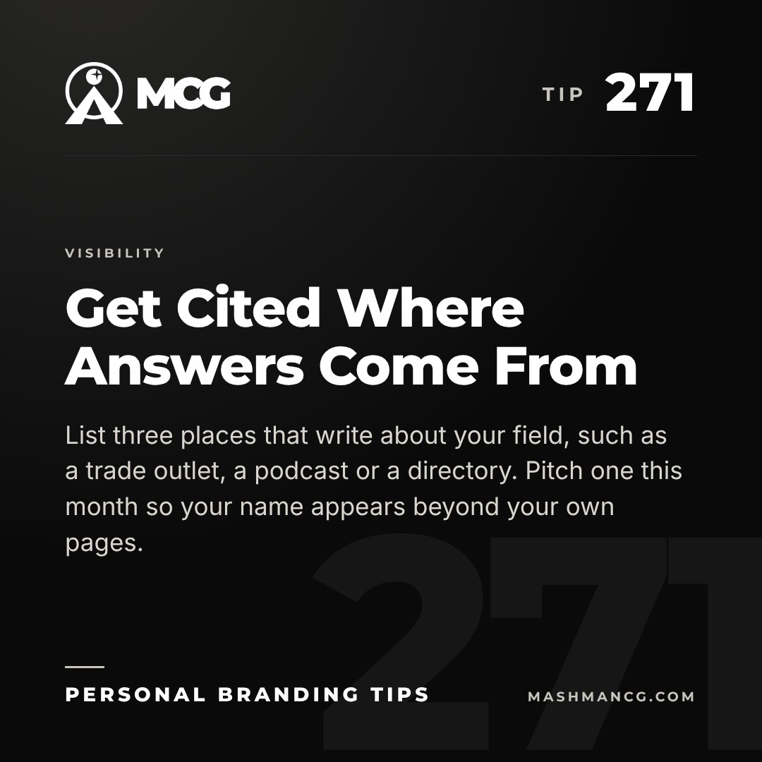 Personal Branding Tip 271 from Mashman Consulting Group: Get Cited Where Answers Come From. List three places that write about your field, such as a trade outlet, a podcast or a directory. Pitch one this month so your name appears beyond your own pages.