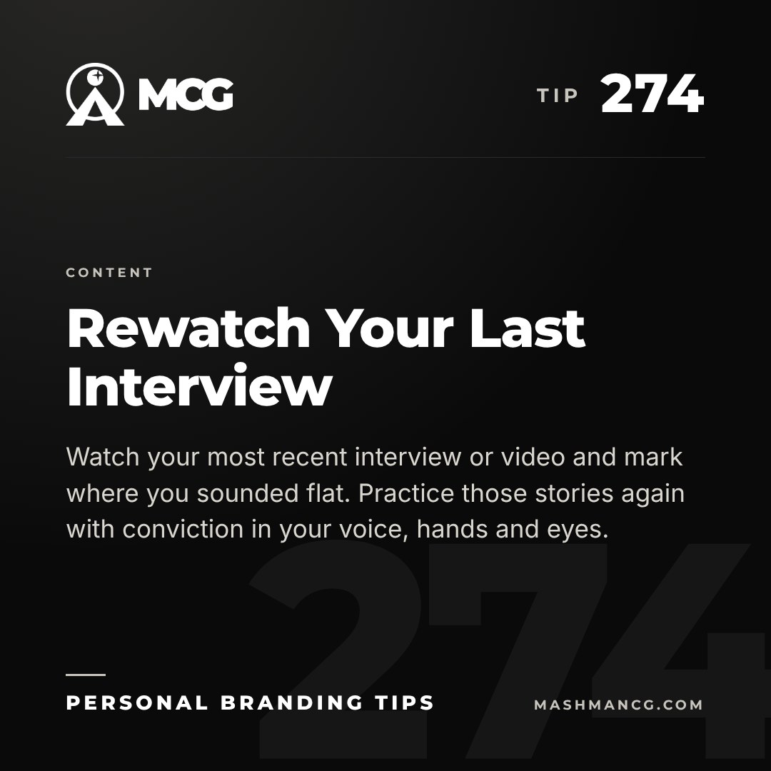 Personal Branding Tip 274 from Mashman Consulting Group: Rewatch Your Last Interview. Watch your most recent interview or video and mark where you sounded flat. Practice those stories again with conviction in your voice, hands and eyes.
