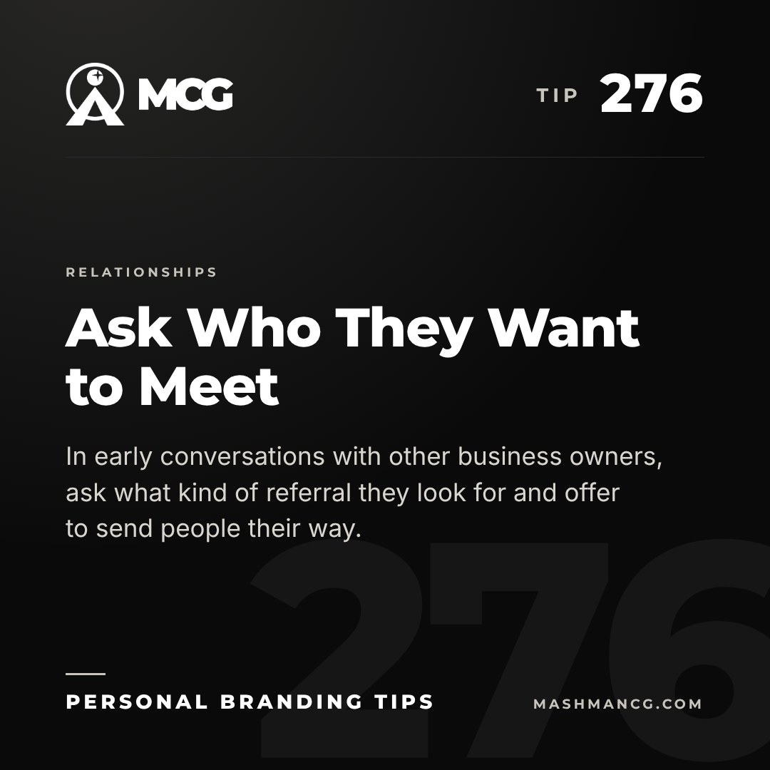 Personal Branding Tip 276 from Mashman Consulting Group: Ask Who They Want to Meet. In early conversations with other business owners, ask what kind of referral they look for and offer to send people their way.