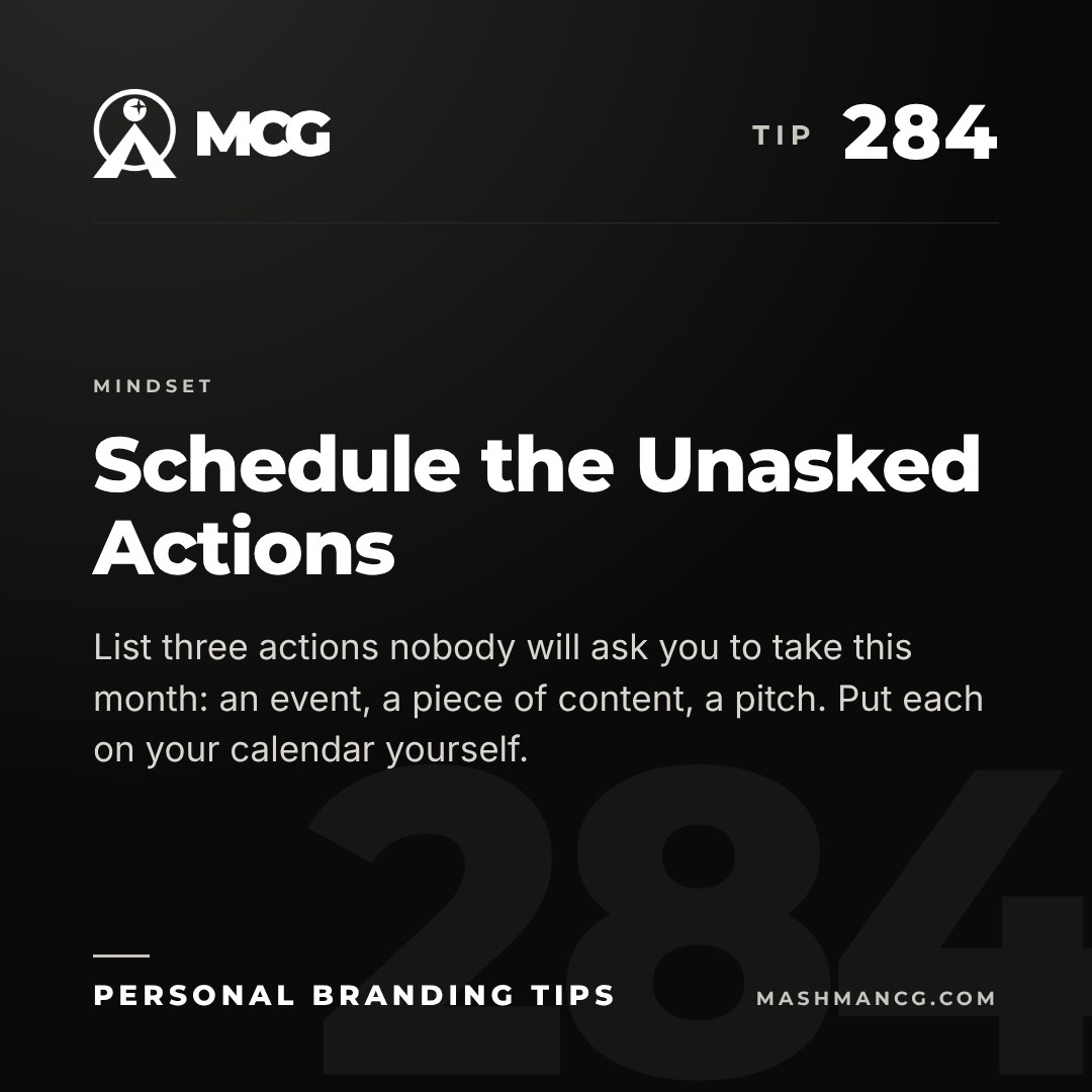 Personal Branding Tip 284 from Mashman Consulting Group: Schedule the Unasked Actions. List three actions nobody will ask you to take this month: an event, a piece of content, a pitch. Put each on your calendar yourself.