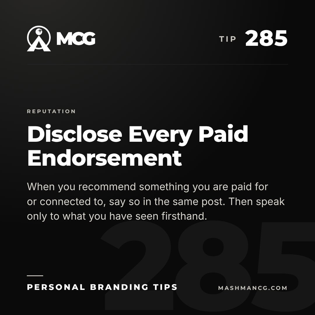 Personal Branding Tip 285 from Mashman Consulting Group: Disclose Every Paid Endorsement. When you recommend something you are paid for or connected to, say so in the same post. Then speak only to what you have seen firsthand.