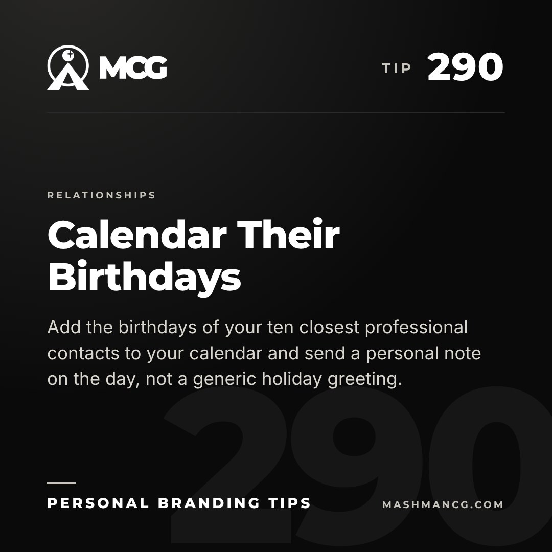 Personal Branding Tip 290 from Mashman Consulting Group: Calendar Their Birthdays. Add the birthdays of your ten closest professional contacts to your calendar and send a personal note on the day, not a generic holiday greeting.
