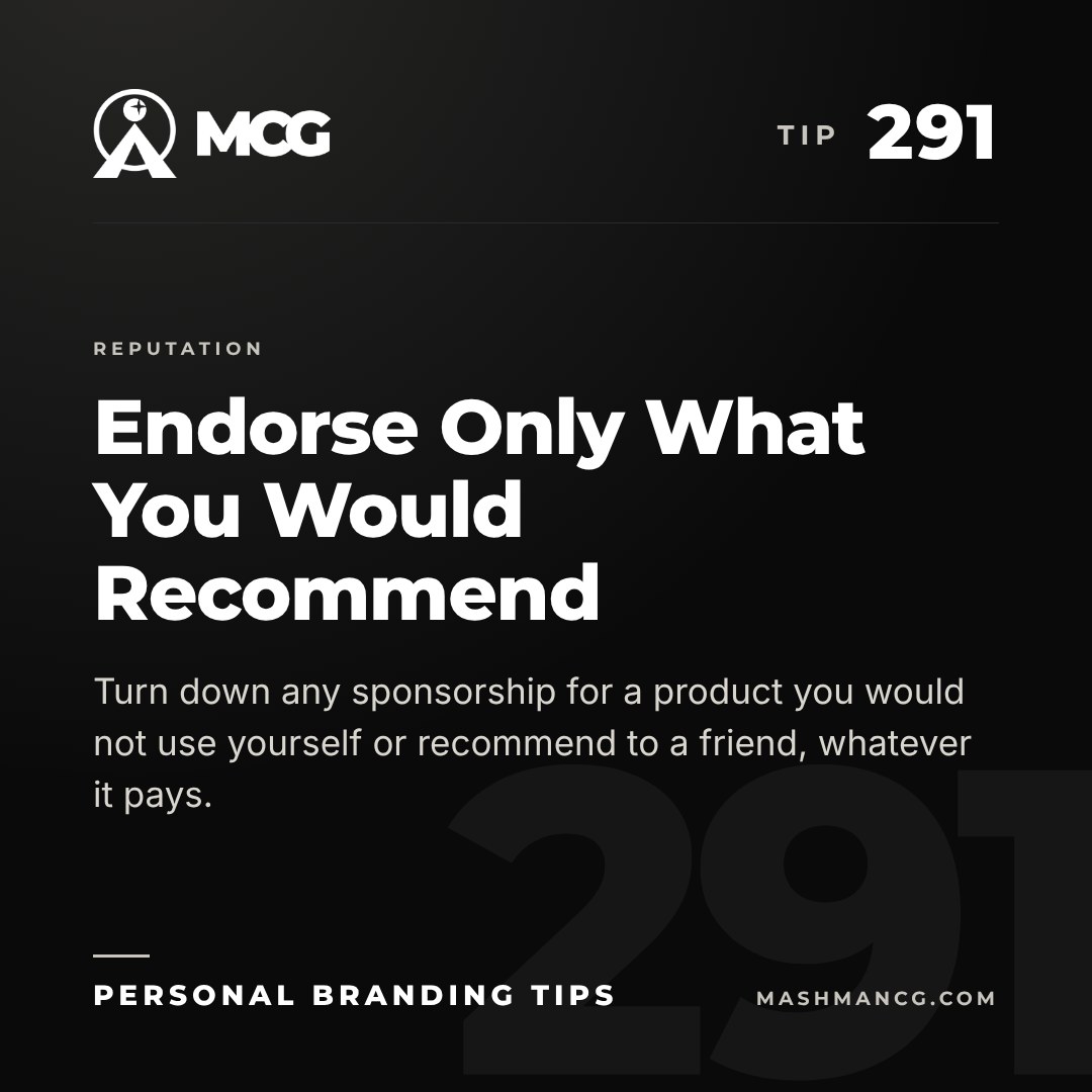 Personal Branding Tip 291 from Mashman Consulting Group: Endorse Only What You Would Recommend. Turn down any sponsorship for a product you would not use yourself or recommend to a friend, whatever it pays.