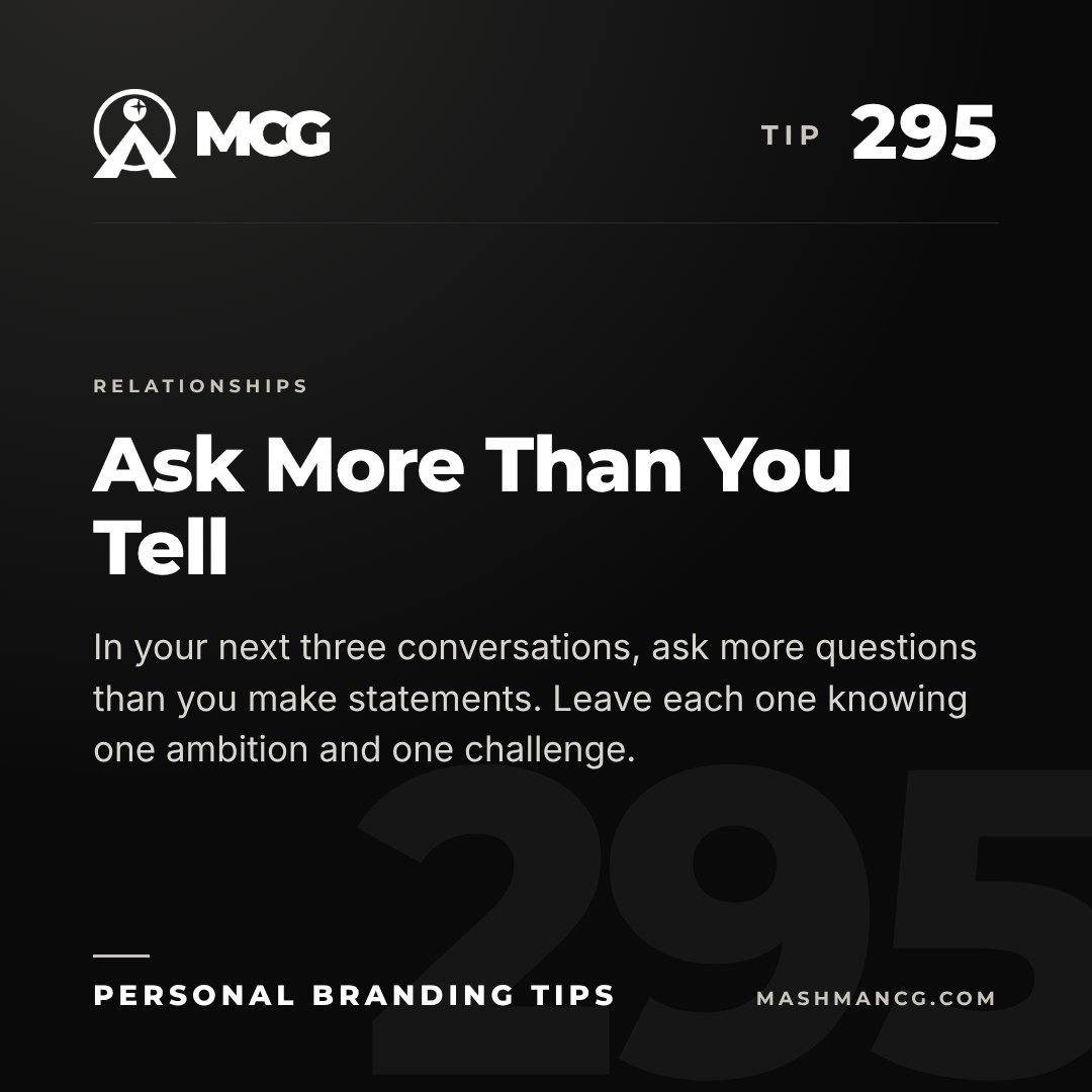 Personal Branding Tip 295 from Mashman Consulting Group: Ask More Than You Tell. In your next three conversations, ask more questions than you make statements. Leave each one knowing one ambition and one challenge.