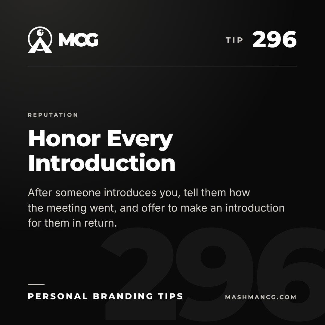 Personal Branding Tip 296 from Mashman Consulting Group: Honor Every Introduction. After someone introduces you, tell them how the meeting went, and offer to make an introduction for them in return.