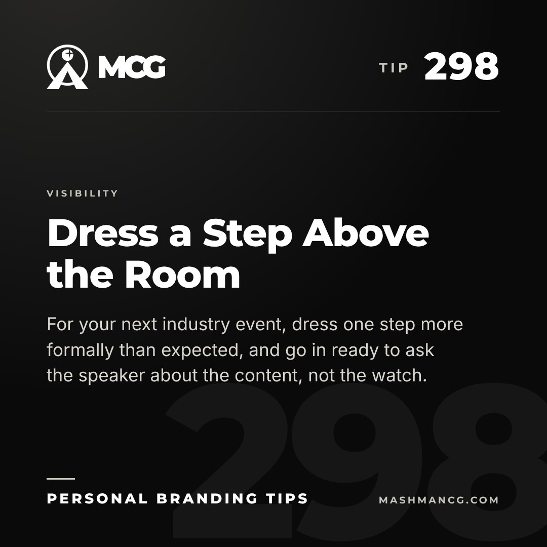 Personal Branding Tip 298 from Mashman Consulting Group: Dress a Step Above the Room. For your next industry event, dress one step more formally than expected, and go in ready to ask the speaker about the content, not the watch.