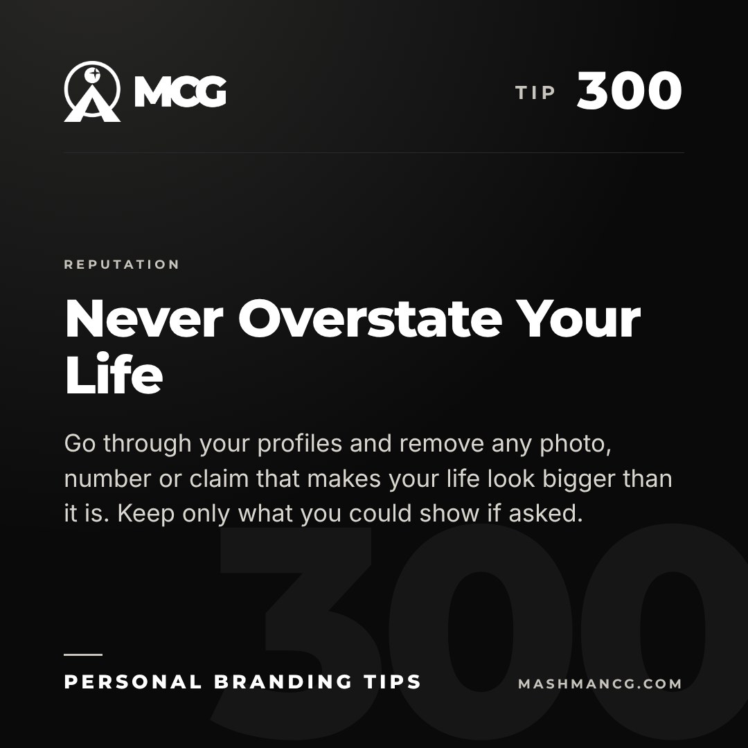 Personal Branding Tip 300 from Mashman Consulting Group: Never Overstate Your Life. Go through your profiles and remove any photo, number or claim that makes your life look bigger than it is. Keep only what you could show if asked.