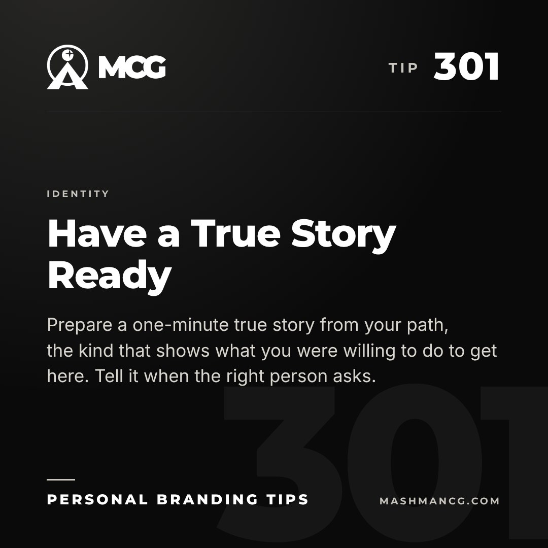 Personal Branding Tip 301 from Mashman Consulting Group: Have a True Story Ready. Prepare a one-minute true story from your path, the kind that shows what you were willing to do to get here. Tell it when the right person asks.