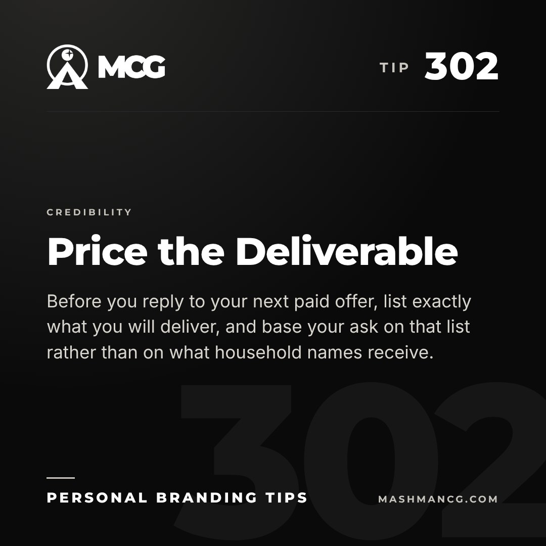 Personal Branding Tip 302 from Mashman Consulting Group: Price the Deliverable. Before you reply to your next paid offer, list exactly what you will deliver, and base your ask on that list rather than on what household names receive.