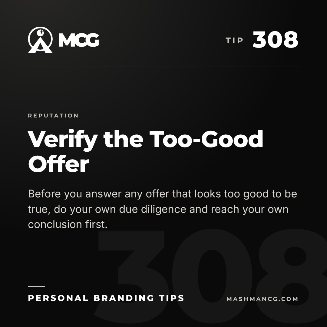 Personal Branding Tip 308 from Mashman Consulting Group: Verify the Too-Good Offer. Before you answer any offer that looks too good to be true, do your own due diligence and reach your own conclusion first.