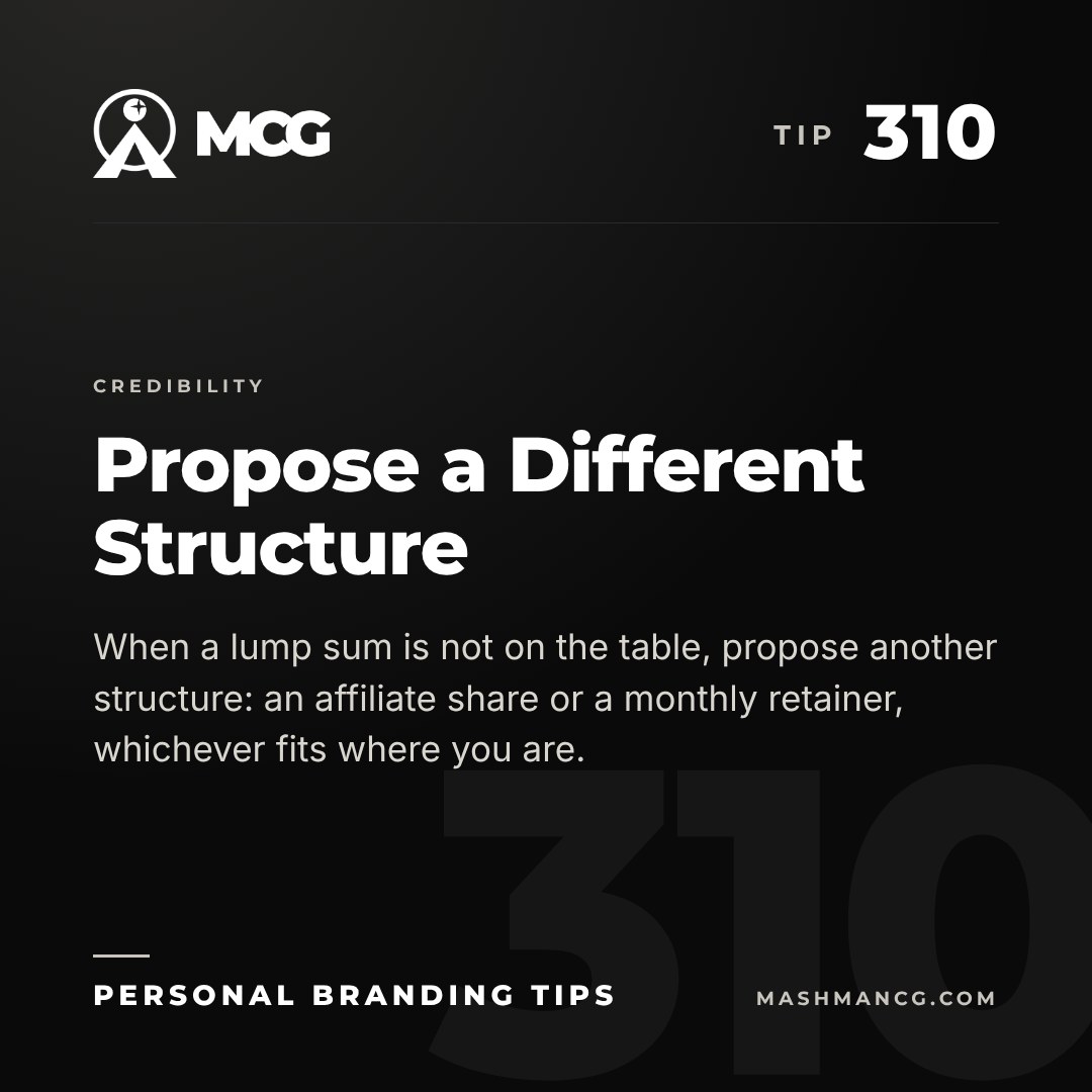 Personal Branding Tip 310 from Mashman Consulting Group: Propose a Different Structure. When a lump sum is not on the table, propose another structure: an affiliate share or a monthly retainer, whichever fits where you are.