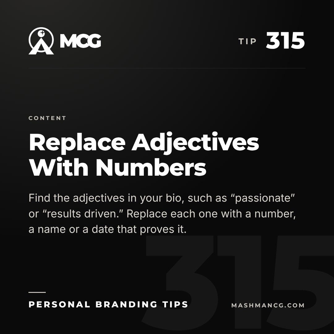 Personal Branding Tip 315 from Mashman Consulting Group: Replace Adjectives With Numbers. Find the adjectives in your bio, such as “passionate” or “results driven.” Replace each one with a number, a name or a date that proves it.