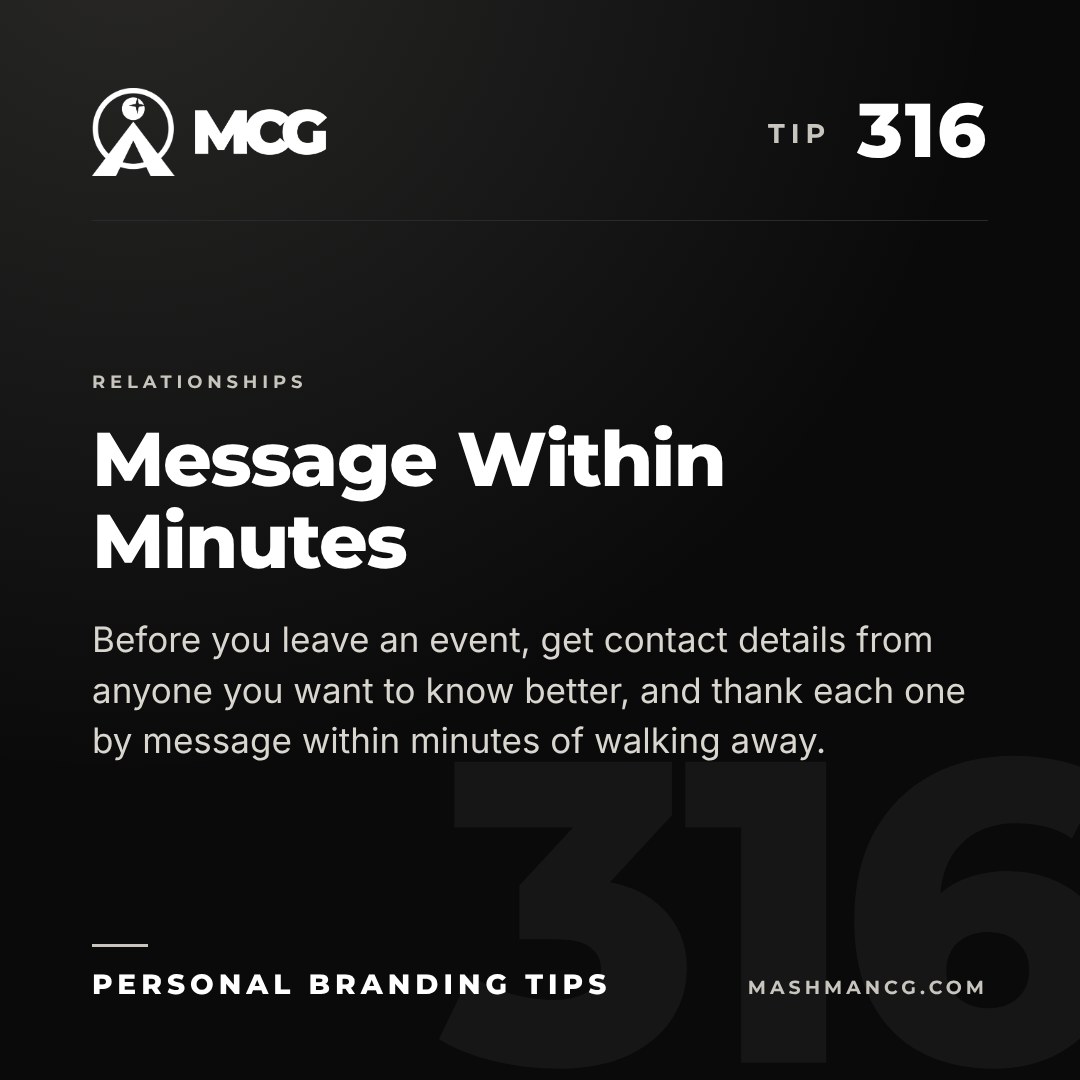 Personal Branding Tip 316 from Mashman Consulting Group: Message Within Minutes. Before you leave an event, get contact details from anyone you want to know better, and thank each one by message within minutes of walking away.