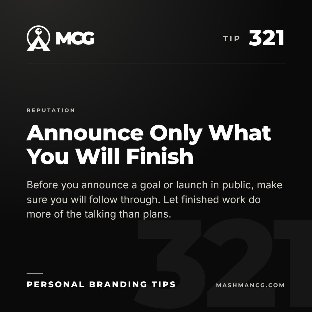 Personal Branding Tip 321 from Mashman Consulting Group: Announce Only What You Will Finish. Before you announce a goal or launch in public, make sure you will follow through. Let finished work do more of the talking than plans.