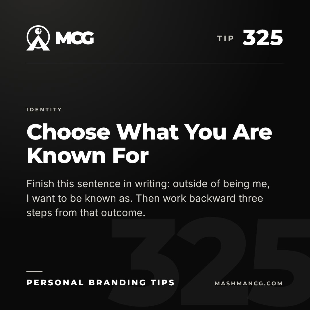Personal Branding Tip 325 from Mashman Consulting Group: Choose What You Are Known For. Finish this sentence in writing: outside of being me, I want to be known as. Then work backward three steps from that outcome.