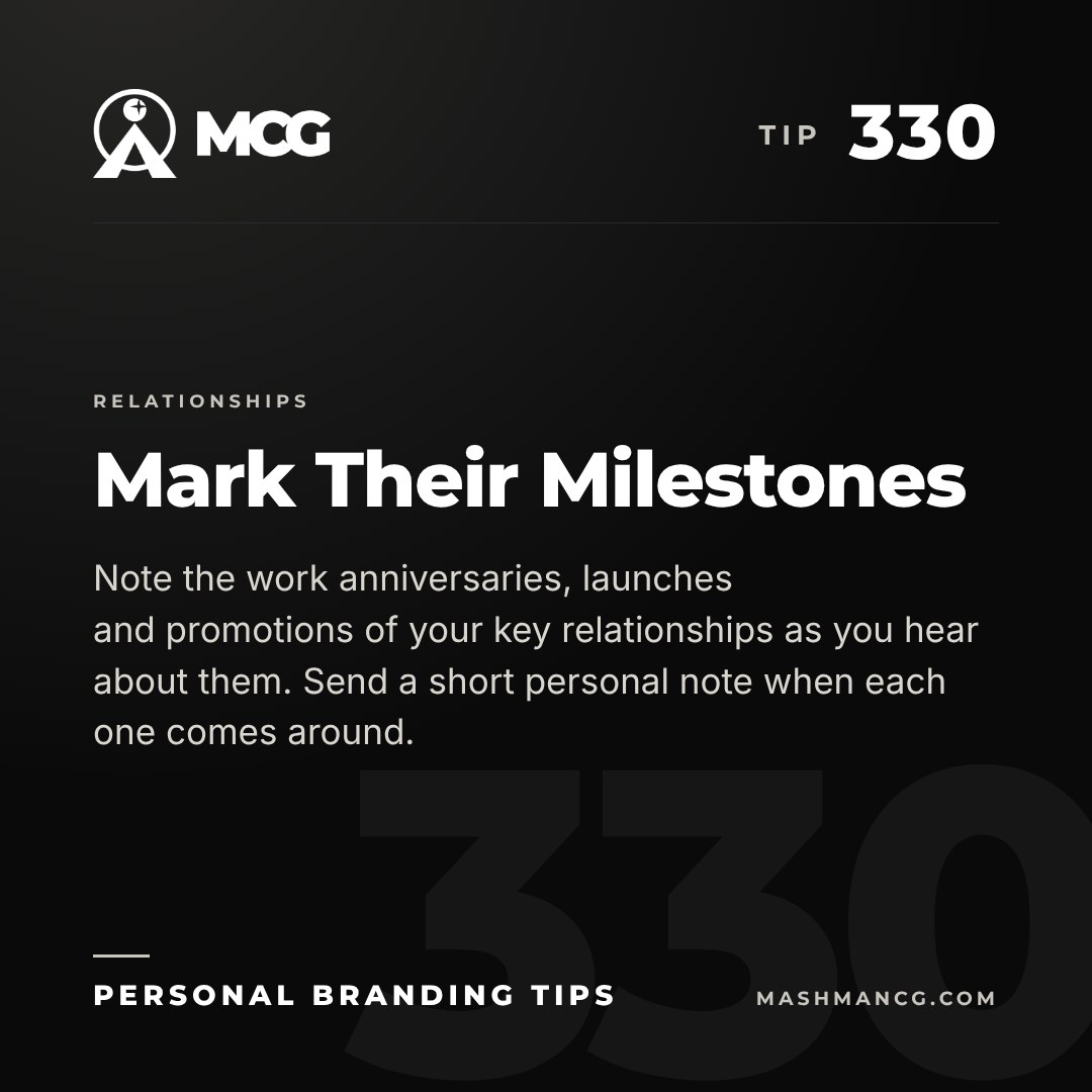Personal Branding Tip 330 from Mashman Consulting Group: Mark Their Milestones. Note the work anniversaries, launches and promotions of your key relationships as you hear about them. Send a short personal note when each one comes around.
