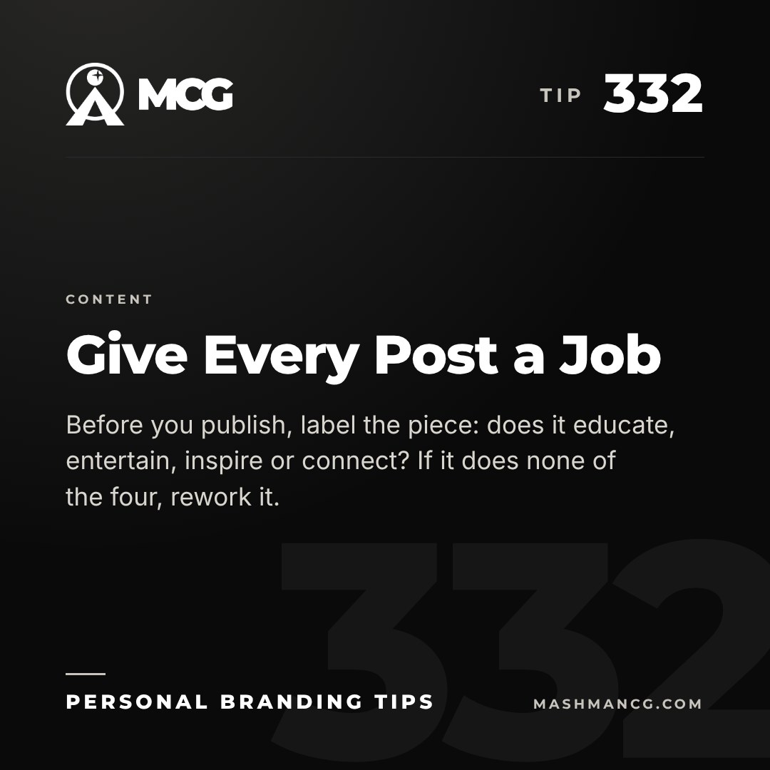 Personal Branding Tip 332 from Mashman Consulting Group: Give Every Post a Job. Before you publish, label the piece: does it educate, entertain, inspire or connect? If it does none of the four, rework it.