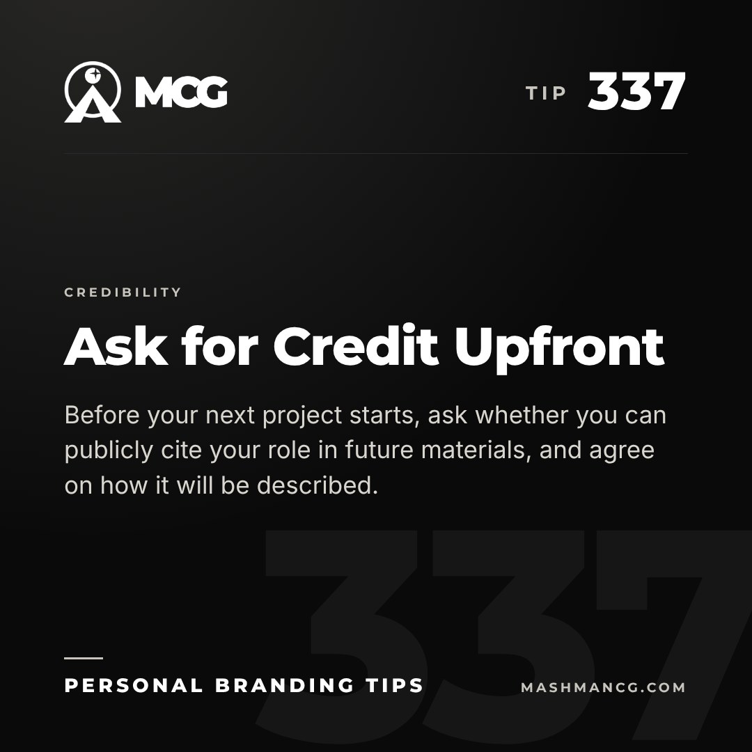 Personal Branding Tip 337 from Mashman Consulting Group: Ask for Credit Upfront. Before your next project starts, ask whether you can publicly cite your role in future materials, and agree on how it will be described.