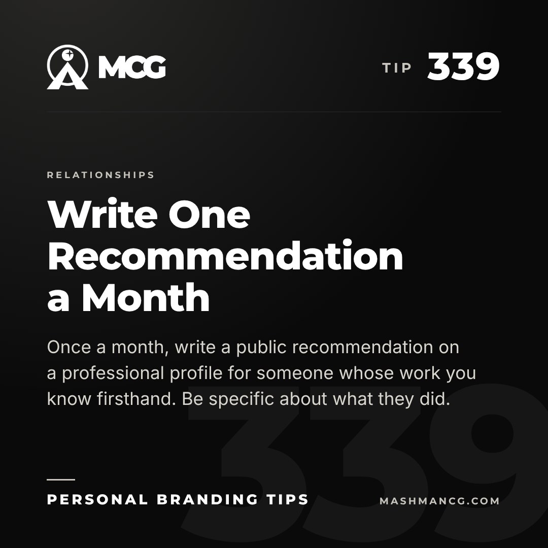 Personal Branding Tip 339 from Mashman Consulting Group: Write One Recommendation a Month. Once a month, write a public recommendation on a professional profile for someone whose work you know firsthand. Be specific about what they did.