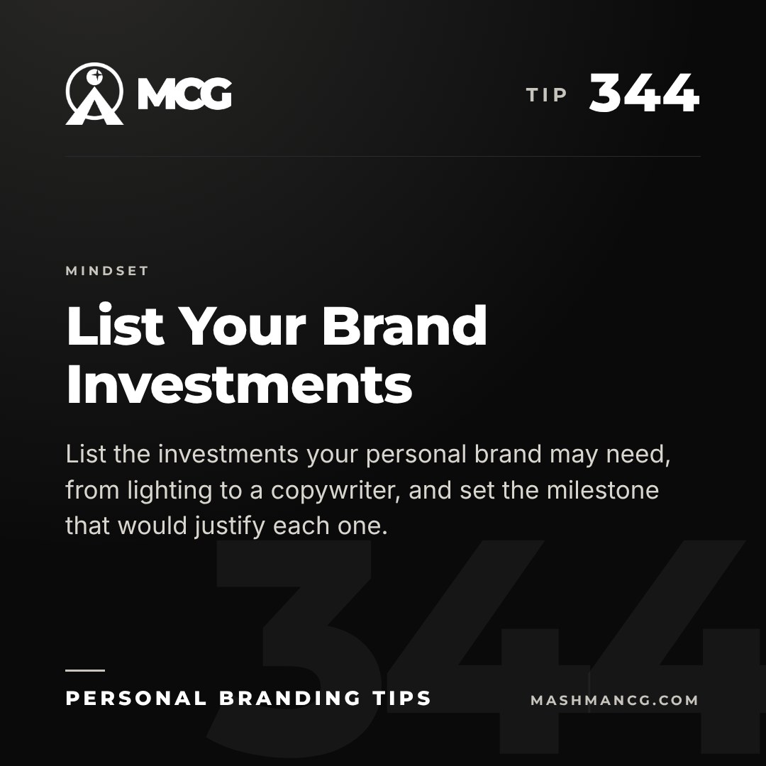 Personal Branding Tip 344 from Mashman Consulting Group: List Your Brand Investments. List the investments your personal brand may need, from lighting to a copywriter, and set the milestone that would justify each one.