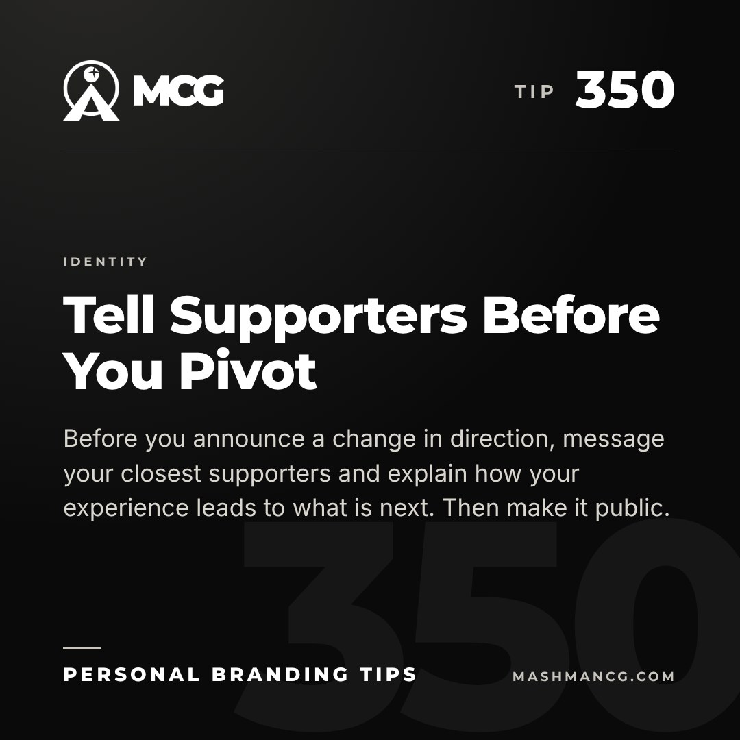 Personal Branding Tip 350 from Mashman Consulting Group: Tell Supporters Before You Pivot. Before you announce a change in direction, message your closest supporters and explain how your experience leads to what is next. Then make it public.