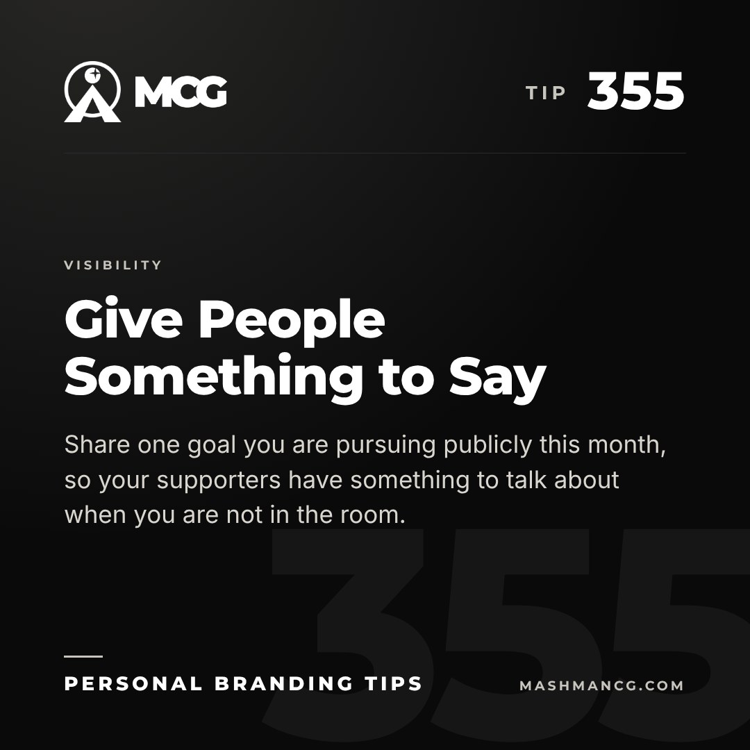 Personal Branding Tip 355 from Mashman Consulting Group: Give People Something to Say. Share one goal you are pursuing publicly this month, so your supporters have something to talk about when you are not in the room.