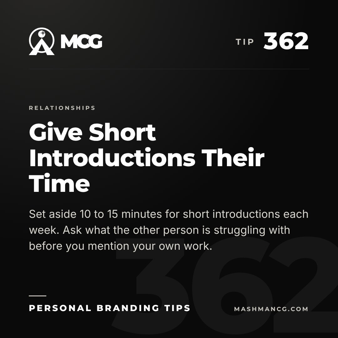 Personal Branding Tip 362 from Mashman Consulting Group: Give Short Introductions Their Time. Set aside 10 to 15 minutes for short introductions each week. Ask what the other person is struggling with before you mention your own work.